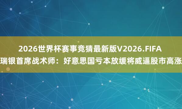 2026世界杯赛事竞猜最新版V2026.FIFA 瑞银首席战术师：好意思国亏本放缓将威逼股市高涨