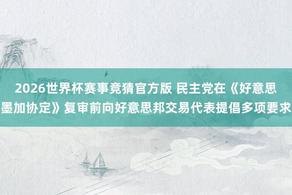 2026世界杯赛事竞猜官方版 民主党在《好意思墨加协定》复审前向好意思邦交易代表提倡多项要求