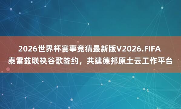 2026世界杯赛事竞猜最新版V2026.FIFA 泰雷兹联袂谷歌签约，共建德邦原土云工作平台