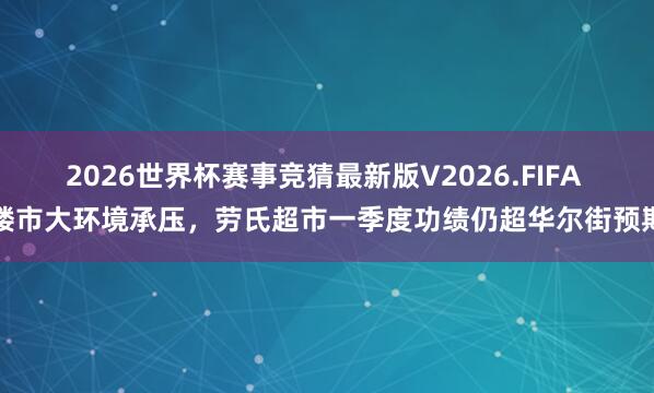 2026世界杯赛事竞猜最新版V2026.FIFA 楼市大环境承压，劳氏超市一季度功绩仍超华尔街预期