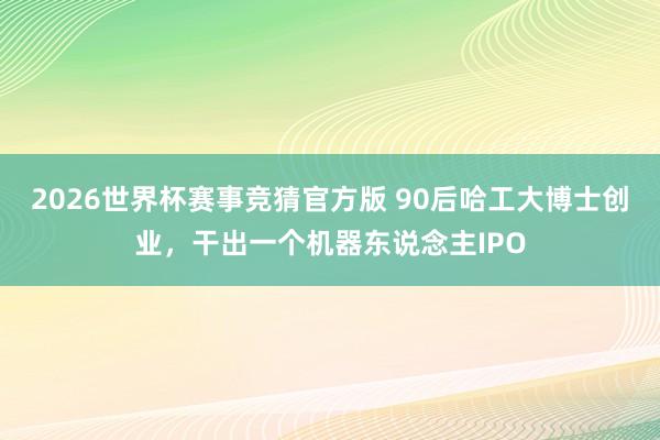 2026世界杯赛事竞猜官方版 90后哈工大博士创业，干出一个机器东说念主IPO