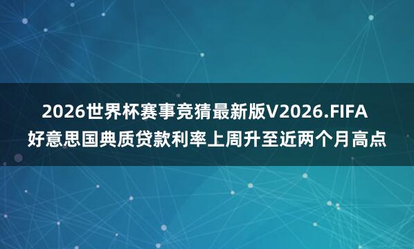 2026世界杯赛事竞猜最新版V2026.FIFA 好意思国典质贷款利率上周升至近两个月高点