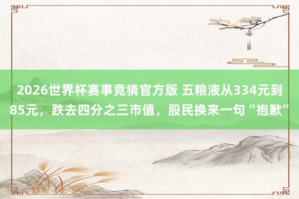 2026世界杯赛事竞猜官方版 五粮液从334元到85元，跌去四分之三市值，股民换来一句“抱歉”