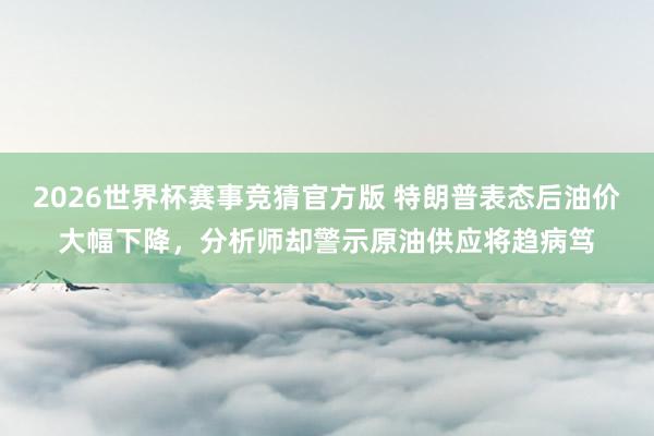 2026世界杯赛事竞猜官方版 特朗普表态后油价大幅下降，分析师却警示原油供应将趋病笃