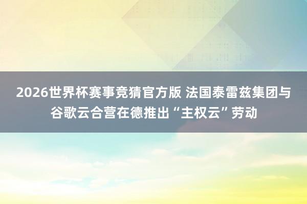 2026世界杯赛事竞猜官方版 法国泰雷兹集团与谷歌云合营在德推出“主权云”劳动