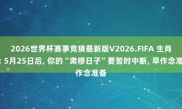 2026世界杯赛事竞猜最新版V2026.FIFA 生肖牛: 5月25日后， 你的“肃穆日子”要暂时中断， 早作念准备