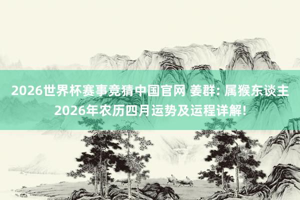2026世界杯赛事竞猜中国官网 姜群: 属猴东谈主2026年农历四月运势及运程详解!