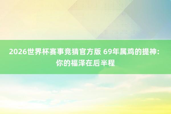 2026世界杯赛事竞猜官方版 69年属鸡的提神: 你的福泽在后半程