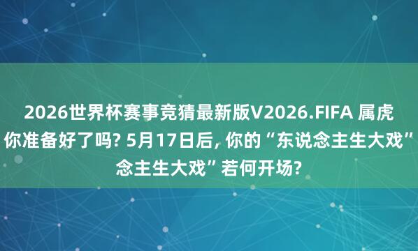 2026世界杯赛事竞猜最新版V2026.FIFA 属虎东说念主， 你准备好了吗? 5月17日后， 你的“东说念主生大戏”若何开场?