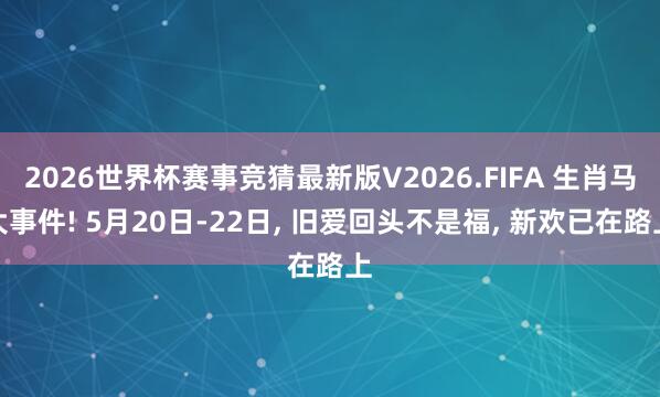 2026世界杯赛事竞猜最新版V2026.FIFA 生肖马大事件! 5月20日-22日， 旧爱回头不是福， 新欢已在路上