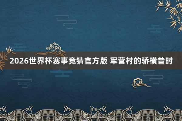 2026世界杯赛事竞猜官方版 军营村的骄横昔时