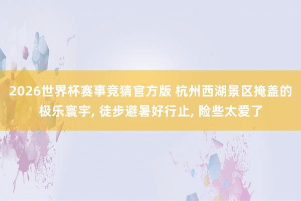 2026世界杯赛事竞猜官方版 杭州西湖景区掩盖的极乐寰宇， 徒步避暑好行止， 险些太爱了