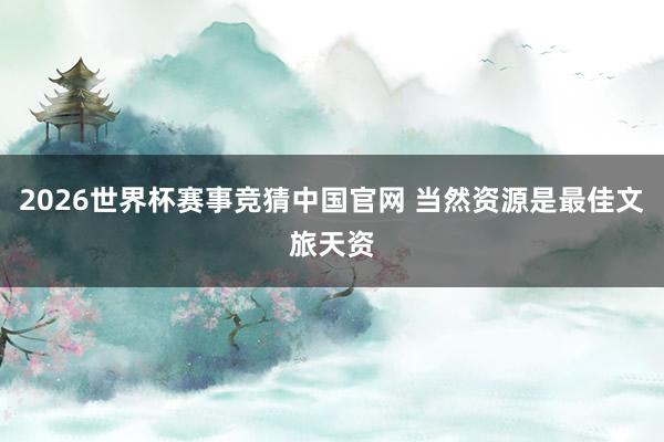 2026世界杯赛事竞猜中国官网 当然资源是最佳文旅天资