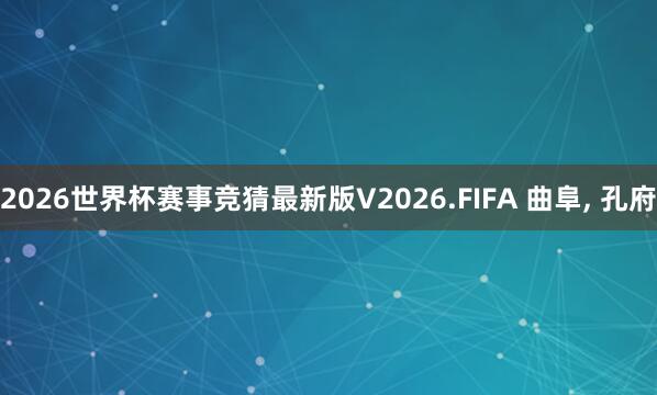 2026世界杯赛事竞猜最新版V2026.FIFA 曲阜， 孔府