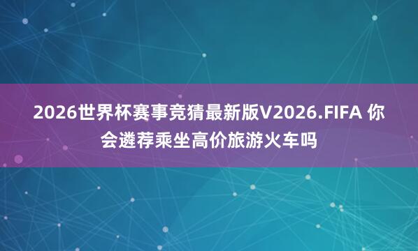 2026世界杯赛事竞猜最新版V2026.FIFA 你会遴荐乘坐高价旅游火车吗