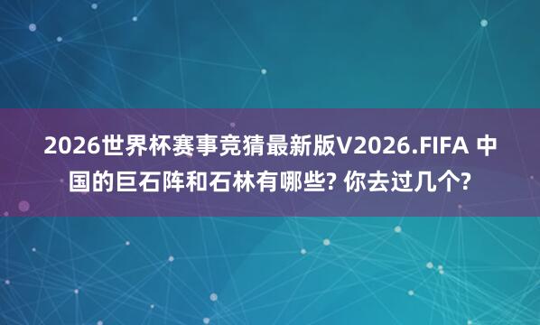 2026世界杯赛事竞猜最新版V2026.FIFA 中国的巨石阵和石林有哪些? 你去过几个?