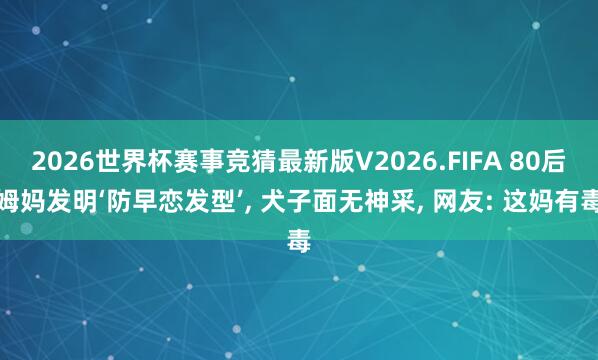 2026世界杯赛事竞猜最新版V2026.FIFA 80后姆妈发明‘防早恋发型’， 犬子面无神采， 网友: 这妈有毒