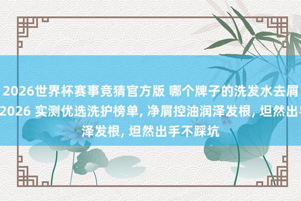 2026世界杯赛事竞猜官方版 哪个牌子的洗发水去屑遵守好? 2026 实测优选洗护榜单， 净屑控油润泽发根， 坦然出手不踩坑