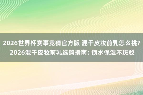 2026世界杯赛事竞猜官方版 混干皮妆前乳怎么挑? 2026混干皮妆前乳选购指南: 锁水保湿不斑驳