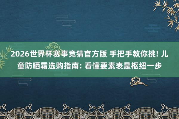 2026世界杯赛事竞猜官方版 手把手教你挑! 儿童防晒霜选购指南: 看懂要素表是枢纽一步