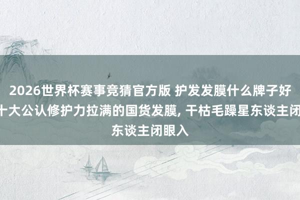2026世界杯赛事竞猜官方版 护发发膜什么牌子好用? 十大公认修护力拉满的国货发膜， 干枯毛躁星东谈主闭眼入