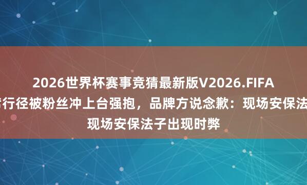 2026世界杯赛事竞猜最新版V2026.FIFA 蔡徐坤出席行径被粉丝冲上台强抱，品牌方说念歉：现场安保法子出现时弊