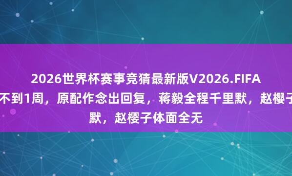 2026世界杯赛事竞猜最新版V2026.FIFA 被曝分离不到1周，原配作念出回复，蒋毅全程千里默，赵樱子体面全无