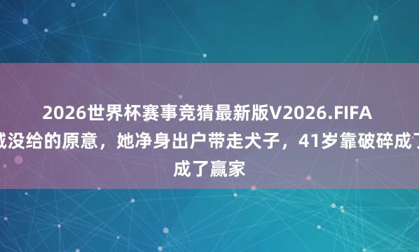 2026世界杯赛事竞猜最新版V2026.FIFA 陈想诚没给的原意，她净身出户带走犬子，41岁靠破碎成了赢家
