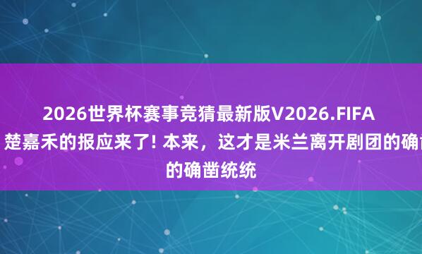 2026世界杯赛事竞猜最新版V2026.FIFA 主角：楚嘉禾的报应来了! 本来，这才是米兰离开剧团的确凿统统