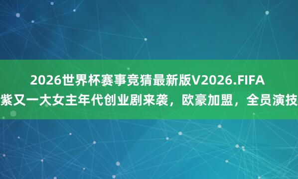 2026世界杯赛事竞猜最新版V2026.FIFA 杨紫又一大女主年代创业剧来袭，欧豪加盟，全员演技派
