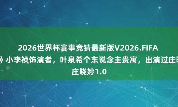 2026世界杯赛事竞猜最新版V2026.FIFA 《家业》小李祯饰演者，叶泉希个东说念主贵寓，出演过庄晓婷1.0