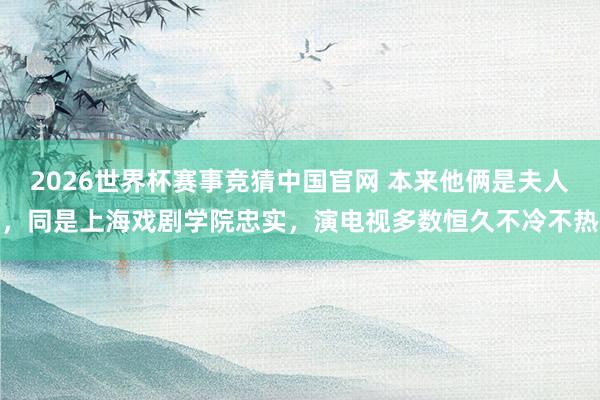 2026世界杯赛事竞猜中国官网 本来他俩是夫人，同是上海戏剧学院忠实，演电视多数恒久不冷不热