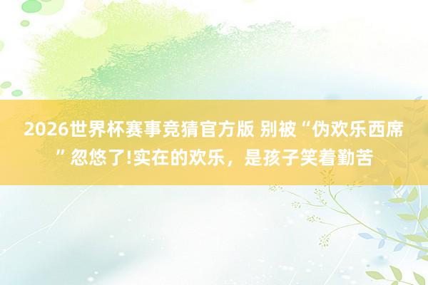 2026世界杯赛事竞猜官方版 别被“伪欢乐西席”忽悠了!实在的欢乐，是孩子笑着勤苦