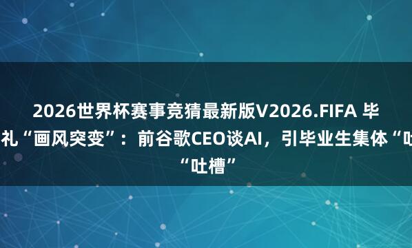 2026世界杯赛事竞猜最新版V2026.FIFA 毕业典礼“画风突变”：前谷歌CEO谈AI，引毕业生集体“吐槽”