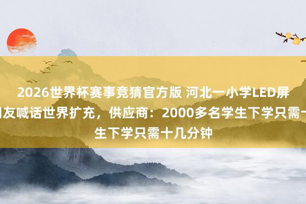 2026世界杯赛事竞猜官方版 河北一小学LED屏火了! 网友喊话世界扩充，供应商：2000多名学生下学只需十几分钟