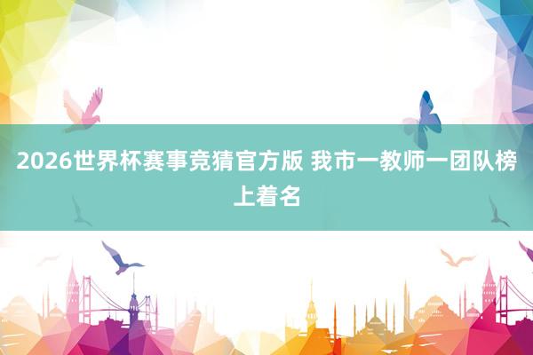 2026世界杯赛事竞猜官方版 我市一教师一团队榜上着名