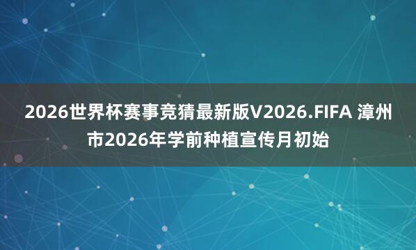 2026世界杯赛事竞猜最新版V2026.FIFA 漳州市2026年学前种植宣传月初始