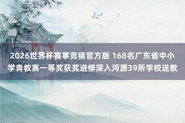 2026世界杯赛事竞猜官方版 168名广东省中小学青教赛一等奖获奖进修深入河源39所学校送教