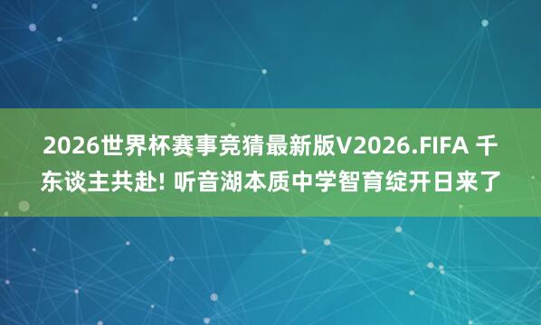 2026世界杯赛事竞猜最新版V2026.FIFA 千东谈主共赴! 听音湖本质中学智育绽开日来了