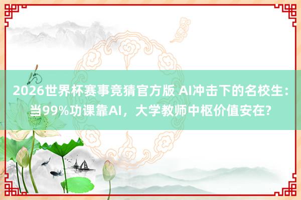 2026世界杯赛事竞猜官方版 AI冲击下的名校生：当99%功课靠AI，大学教师中枢价值安在?
