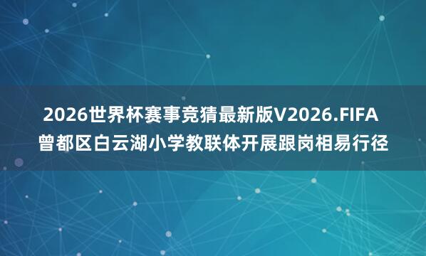 2026世界杯赛事竞猜最新版V2026.FIFA 曾都区白云湖小学教联体开展跟岗相易行径