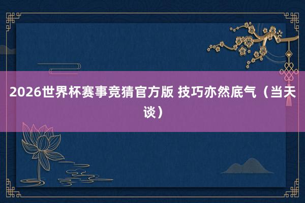 2026世界杯赛事竞猜官方版 技巧亦然底气（当天谈）