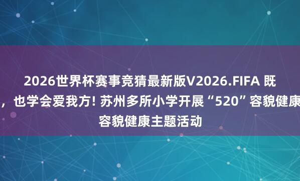 2026世界杯赛事竞猜最新版V2026.FIFA 既勇敢说爱，也学会爱我方! 苏州多所小学开展“520”容貌健康主题活动