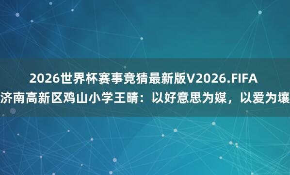 2026世界杯赛事竞猜最新版V2026.FIFA 济南高新区鸡山小学王晴：以好意思为媒，以爱为壤
