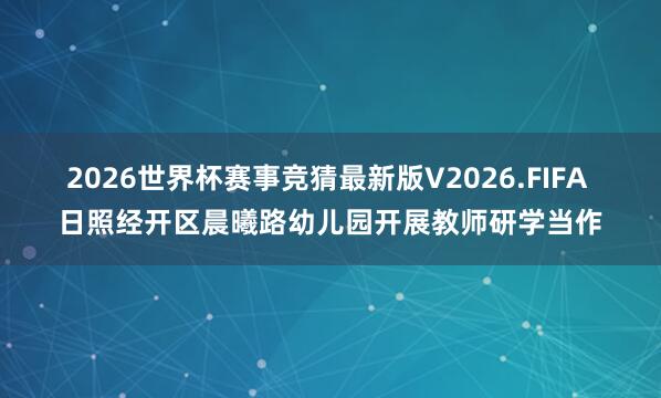 2026世界杯赛事竞猜最新版V2026.FIFA 日照经开区晨曦路幼儿园开展教师研学当作