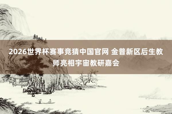 2026世界杯赛事竞猜中国官网 金普新区后生教师亮相宇宙教研嘉会