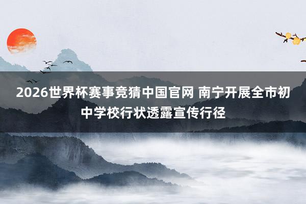 2026世界杯赛事竞猜中国官网 南宁开展全市初中学校行状透露宣传行径