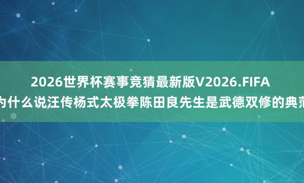 2026世界杯赛事竞猜最新版V2026.FIFA 为什么说汪传杨式太极拳陈田良先生是武德双修的典范