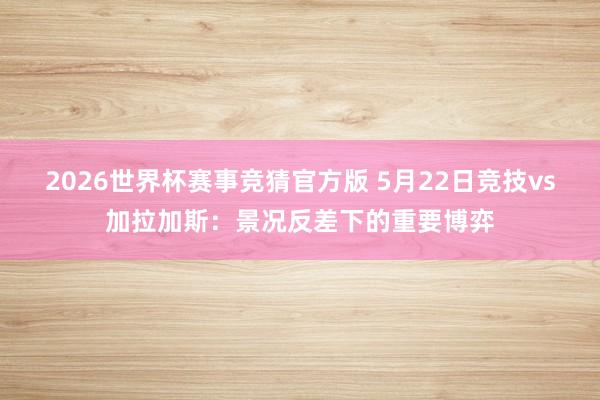 2026世界杯赛事竞猜官方版 5月22日竞技vs加拉加斯：景况反差下的重要博弈
