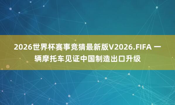 2026世界杯赛事竞猜最新版V2026.FIFA 一辆摩托车见证中国制造出口升级